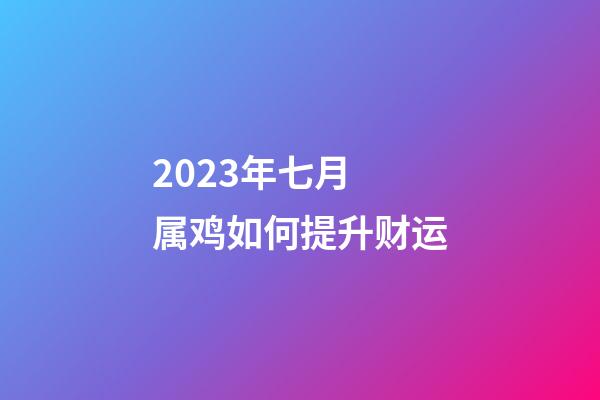 2023年七月 属鸡如何提升财运